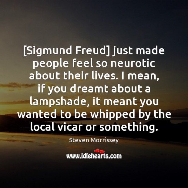[Sigmund Freud] just made people feel so neurotic about their lives. I Steven Morrissey Picture Quote