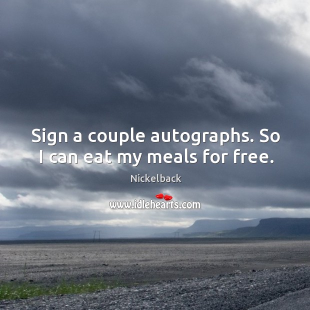 Sign a couple autographs. So I can eat my meals for free. Nickelback Picture Quote