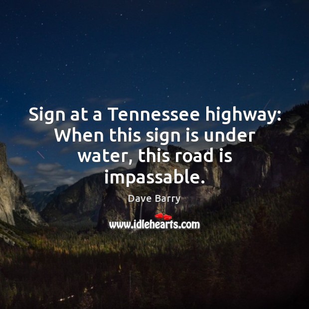 Sign at a Tennessee highway: When this sign is under water, this road is impassable. Dave Barry Picture Quote