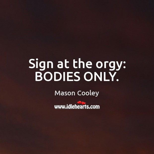 Sign at the orgy: BODIES ONLY. Mason Cooley Picture Quote