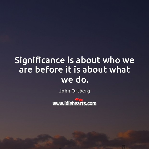 Significance is about who we are before it is about what we do. John Ortberg Picture Quote