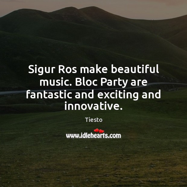Sigur Ros make beautiful music. Bloc Party are fantastic and exciting and innovative. Tiesto Picture Quote