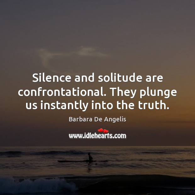 Silence and solitude are confrontational. They plunge us instantly into the truth. Barbara De Angelis Picture Quote