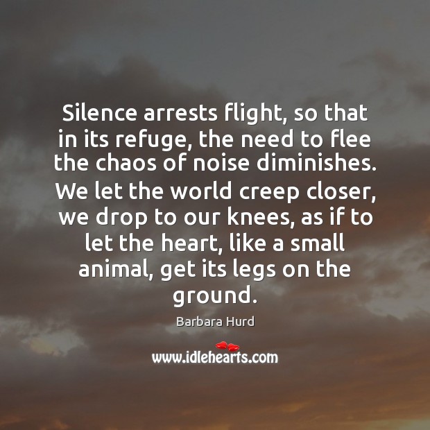 Silence arrests flight, so that in its refuge, the need to flee Barbara Hurd Picture Quote