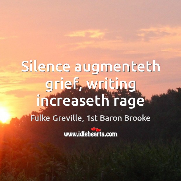 Silence augmenteth grief, writing increaseth rage Fulke Greville, 1st Baron Brooke Picture Quote