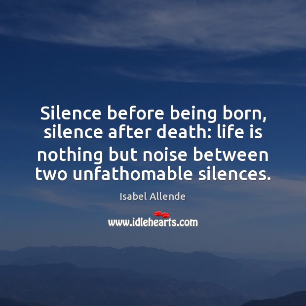 Silence before being born, silence after death: life is nothing but noise Isabel Allende Picture Quote