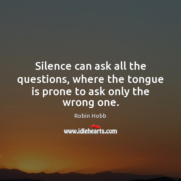Silence can ask all the questions, where the tongue is prone to ask only the wrong one. Robin Hobb Picture Quote