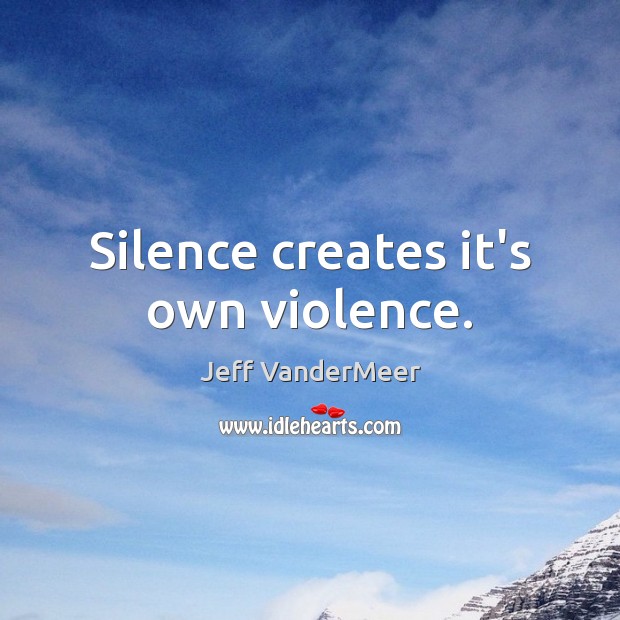Silence creates it’s own violence. Jeff VanderMeer Picture Quote