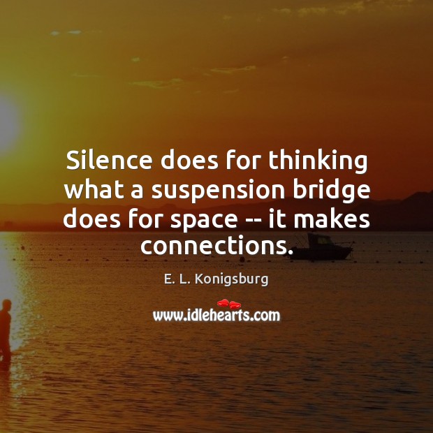 Silence does for thinking what a suspension bridge does for space — it makes connections. E. L. Konigsburg Picture Quote