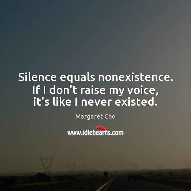 Silence equals nonexistence. If I don’t raise my voice, it’s like I never existed. Image