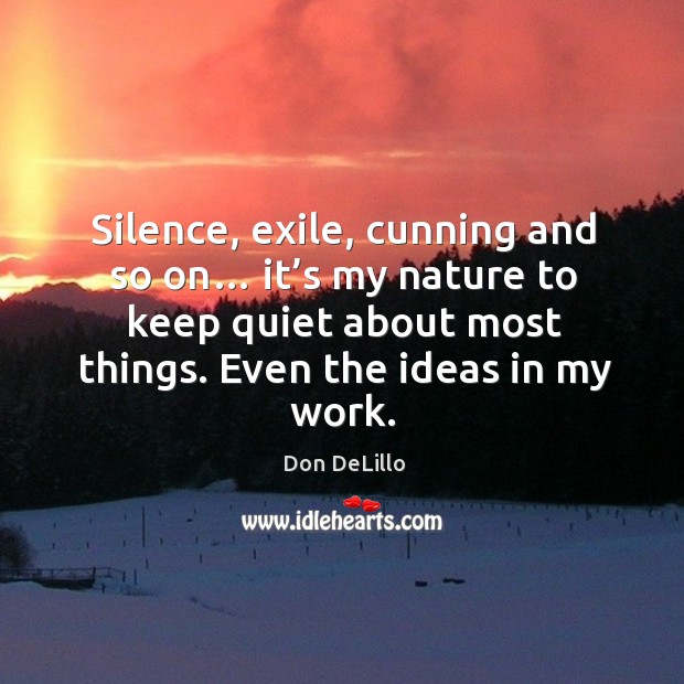 Silence, exile, cunning and so on… it’s my nature to keep quiet about most things. Even the ideas in my work. Don DeLillo Picture Quote