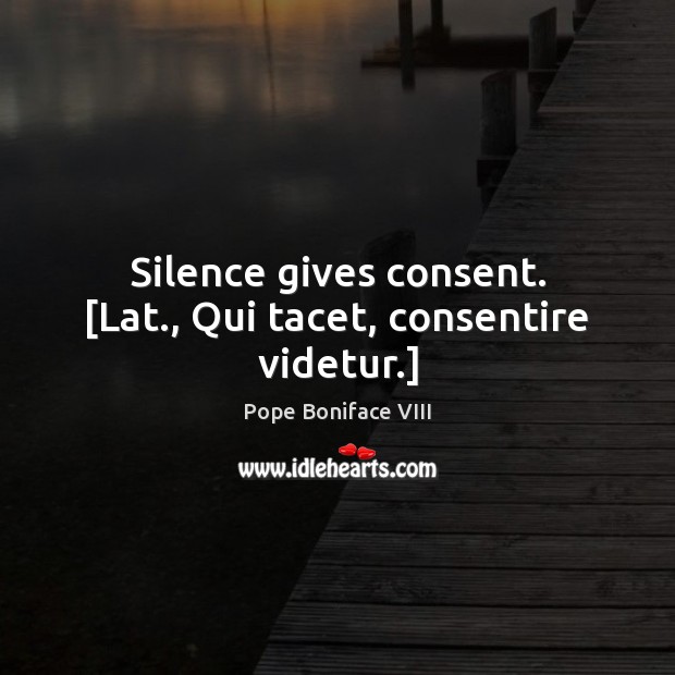 Silence gives consent. [Lat., Qui tacet, consentire videtur.] Pope Boniface VIII Picture Quote