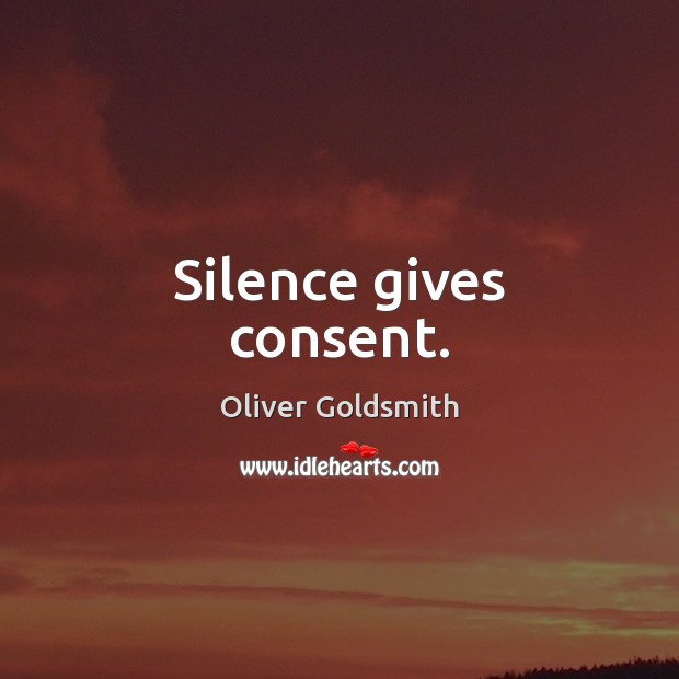 Silence gives consent. Oliver Goldsmith Picture Quote