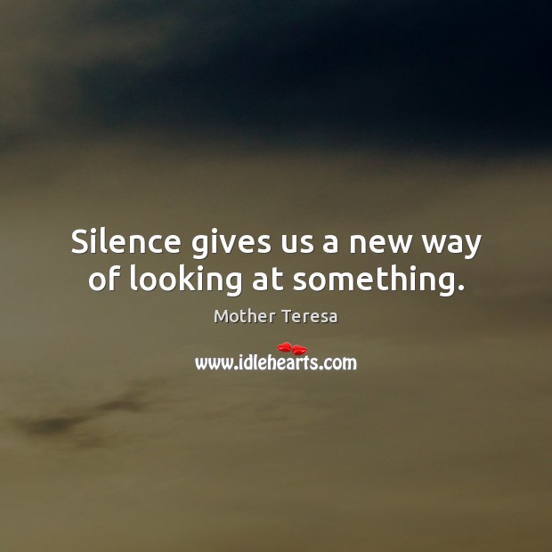 Silence gives us a new way of looking at something. Mother Teresa Picture Quote