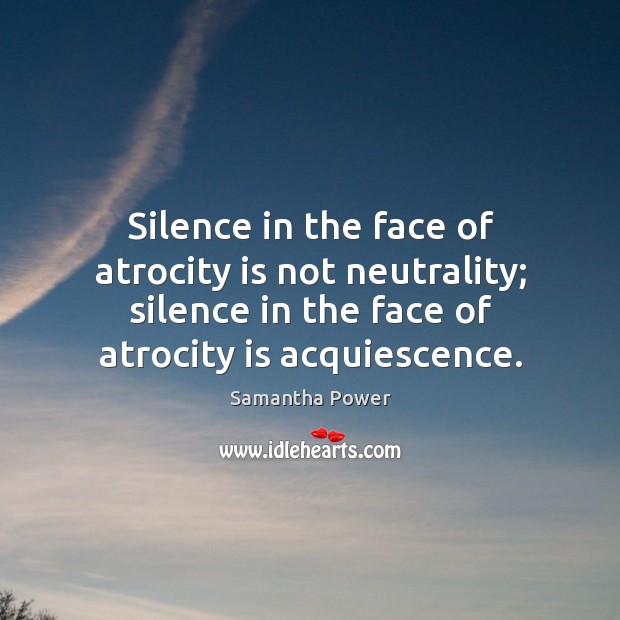 Silence in the face of atrocity is not neutrality; silence in the Samantha Power Picture Quote