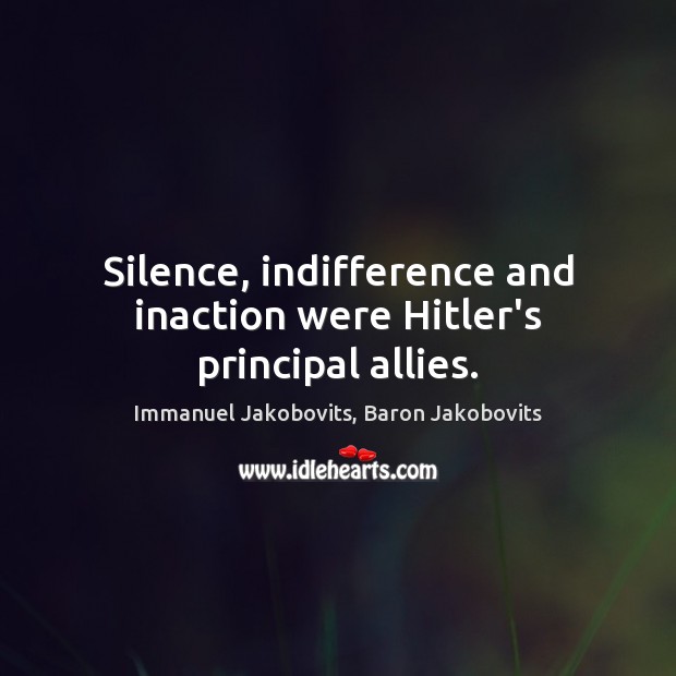 Silence, indifference and inaction were Hitler’s principal allies. Immanuel Jakobovits, Baron Jakobovits Picture Quote