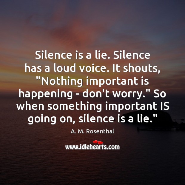 Silence is a lie. Silence has a loud voice. It shouts, “Nothing A. M. Rosenthal Picture Quote