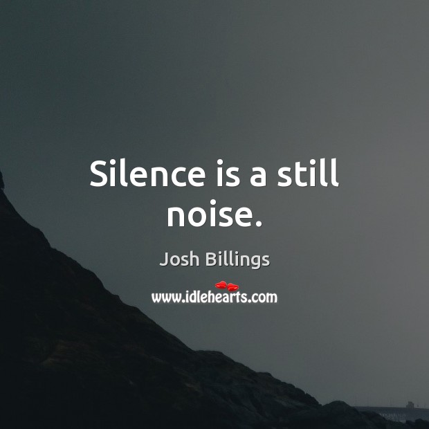 Silence is a still noise. Josh Billings Picture Quote