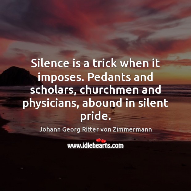 Silence is a trick when it imposes. Pedants and scholars, churchmen and Johann Georg Ritter von Zimmermann Picture Quote