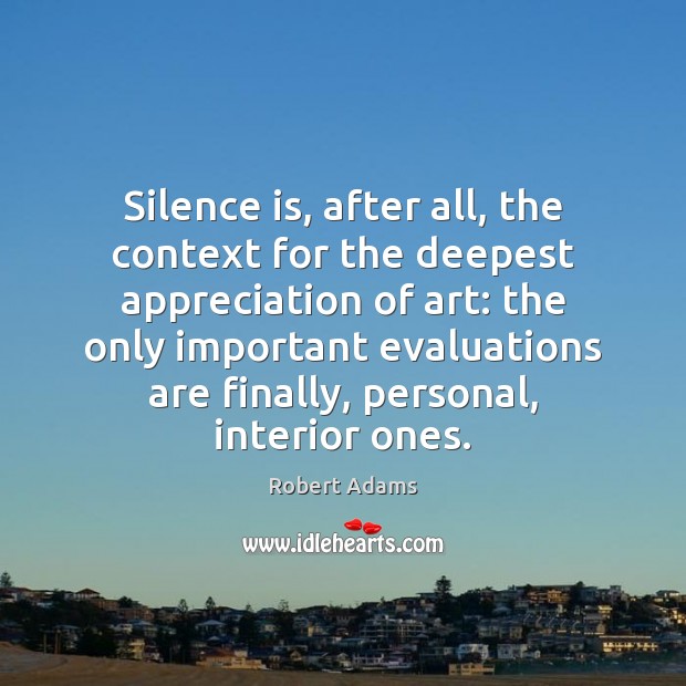 Silence is, after all, the context for the deepest appreciation of art: Robert Adams Picture Quote