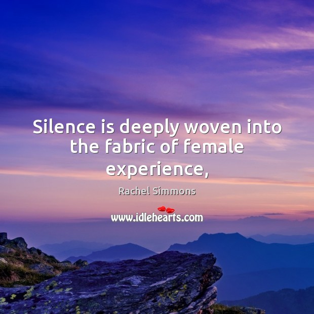 Silence is deeply woven into the fabric of female experience, Rachel Simmons Picture Quote