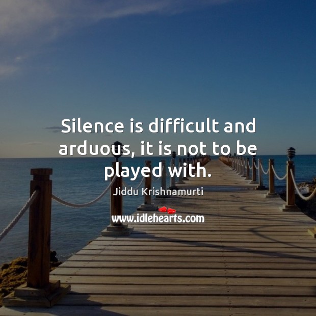 Silence is difficult and arduous, it is not to be played with. Jiddu Krishnamurti Picture Quote