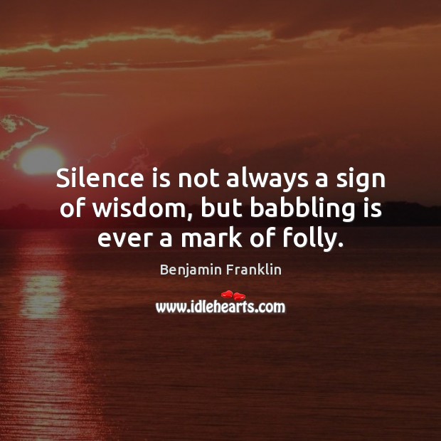 Silence is not always a sign of wisdom, but babbling is ever a mark of folly. Benjamin Franklin Picture Quote