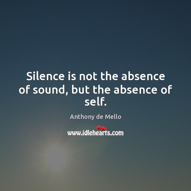 Silence is not the absence of sound, but the absence of self. Anthony de Mello Picture Quote