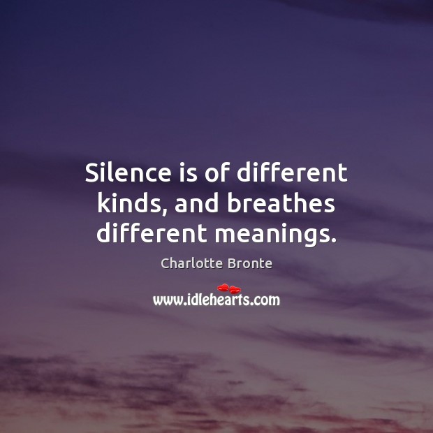 Silence is of different kinds, and breathes different meanings. 