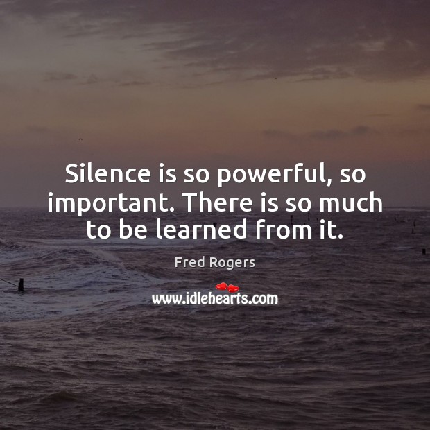 Silence is so powerful, so important. There is so much to be learned from it. Fred Rogers Picture Quote