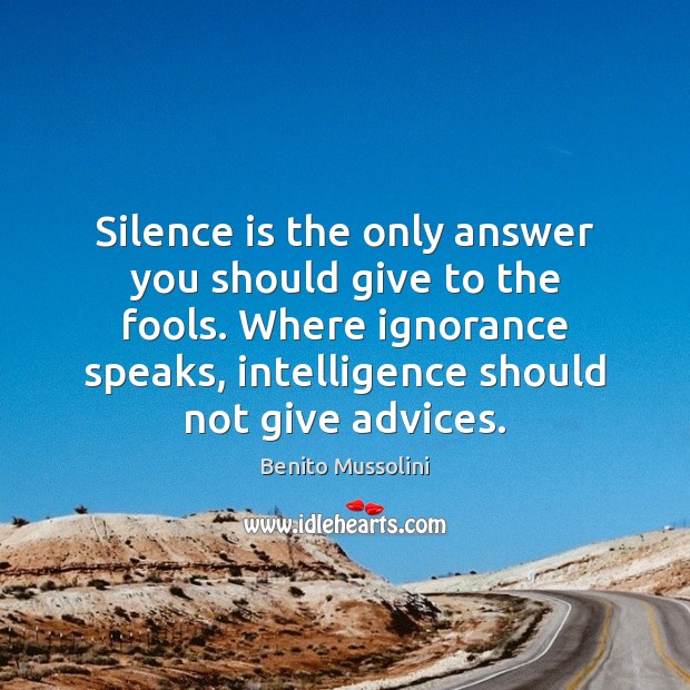 Silence is the only answer you should give to the fools. Where Benito Mussolini Picture Quote
