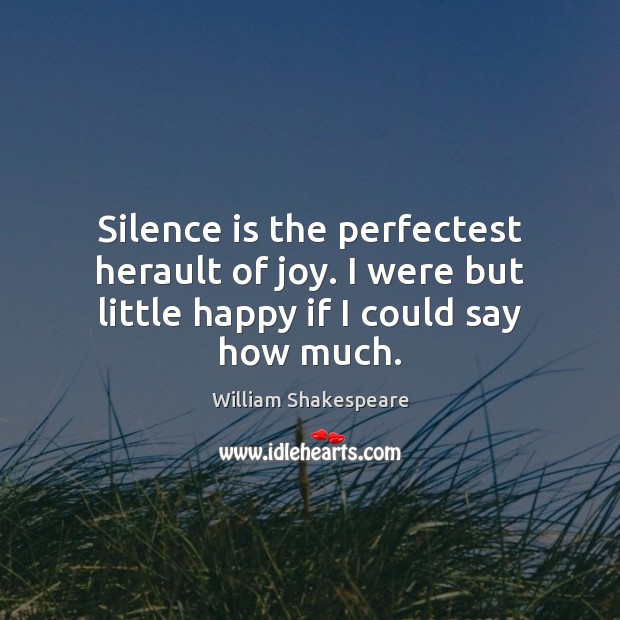 Silence is the perfectest herault of joy. I were but little happy if I could say how much. Image