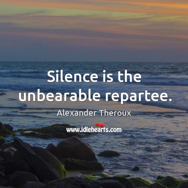Silence is the unbearable repartee. Alexander Theroux Picture Quote