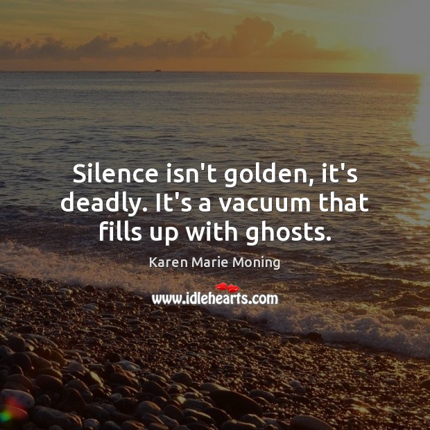 Silence isn’t golden, it’s deadly. It’s a vacuum that fills up with ghosts. Karen Marie Moning Picture Quote