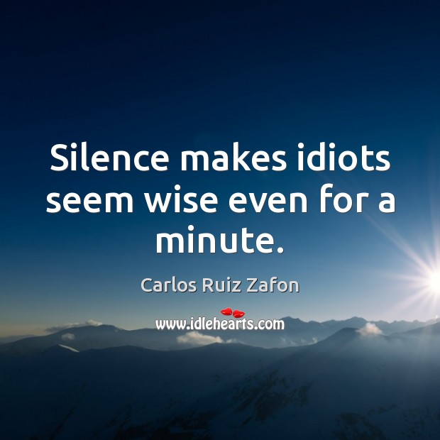Silence makes idiots seem wise even for a minute. Carlos Ruiz Zafon Picture Quote