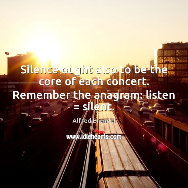 Silence ought also to be the core of each concert. Remember the anagram: listen = silent. Alfred Brendel Picture Quote