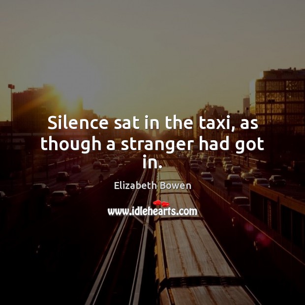 Silence sat in the taxi, as though a stranger had got in. Elizabeth Bowen Picture Quote