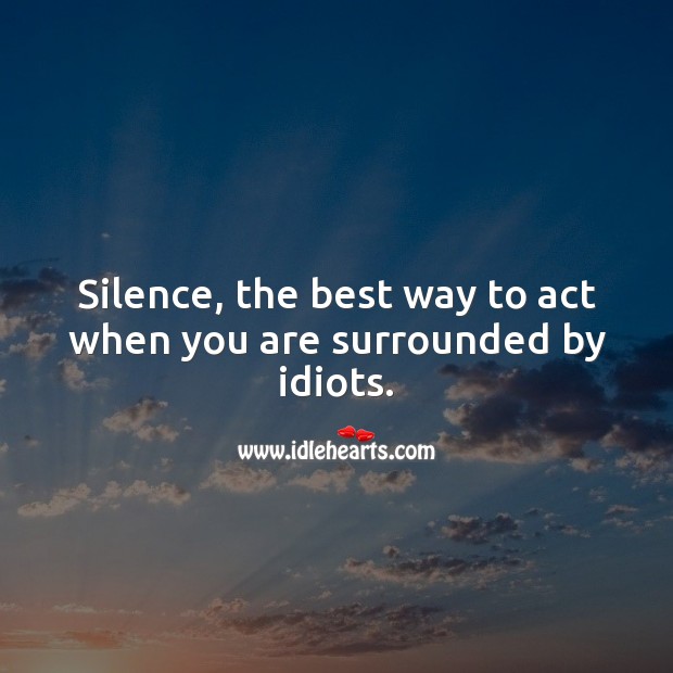 Silence, the best way to act when you are surrounded by idiots. Advice Quotes Image