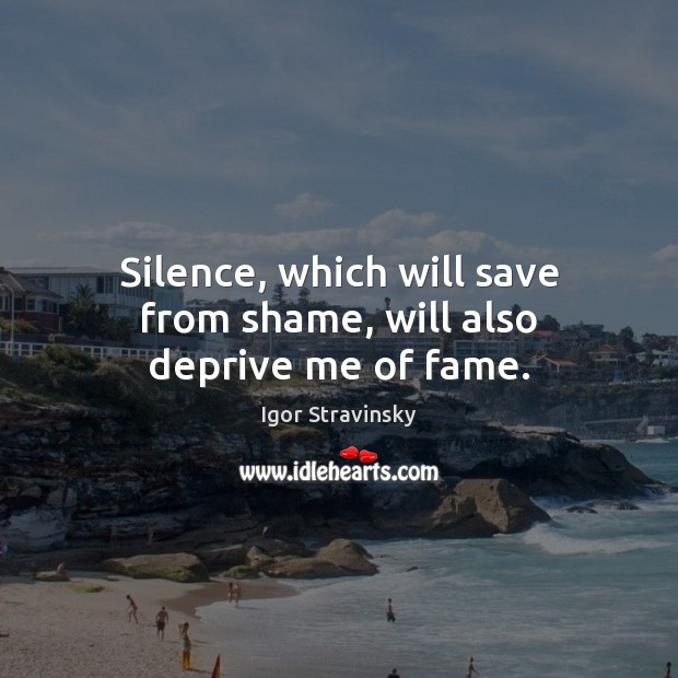 Silence, which will save from shame, will also deprive me of fame. Igor Stravinsky Picture Quote
