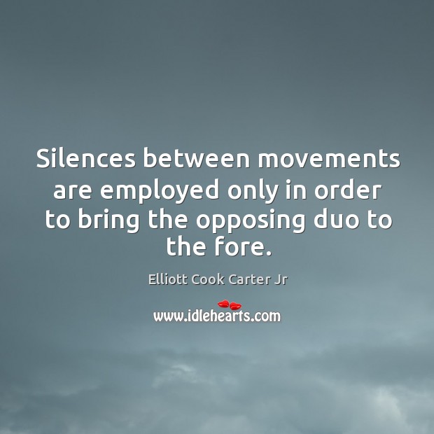 Silences between movements are employed only in order to bring the opposing duo to the fore. Elliott Cook Carter Jr Picture Quote