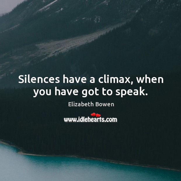 Silences have a climax, when you have got to speak. Elizabeth Bowen Picture Quote