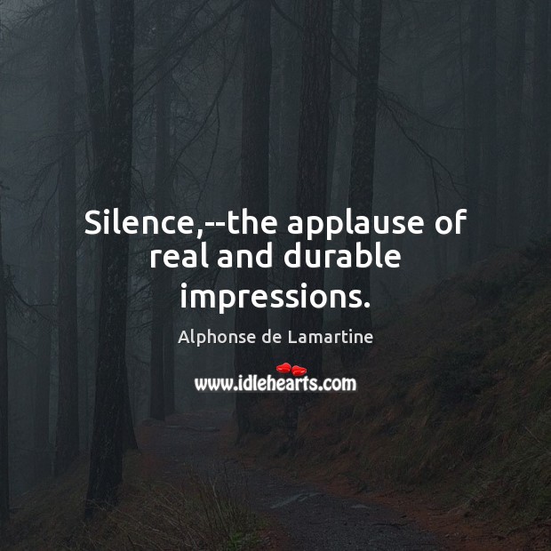 Silence,–the applause of real and durable impressions. Alphonse de Lamartine Picture Quote