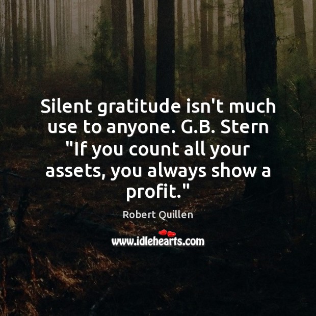 Silent gratitude isn’t much use to anyone. G.B. Stern “If you Robert Quillen Picture Quote