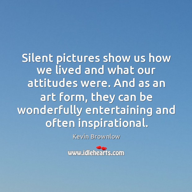 Silent pictures show us how we lived and what our attitudes were. Kevin Brownlow Picture Quote