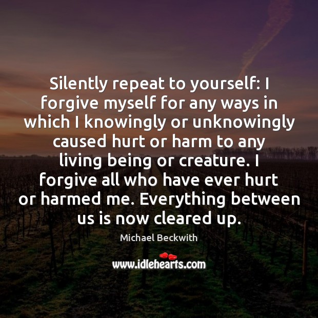 Silently repeat to yourself: I forgive myself for any ways in which Michael Beckwith Picture Quote