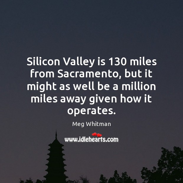 Silicon Valley is 130 miles from Sacramento, but it might as well be Meg Whitman Picture Quote