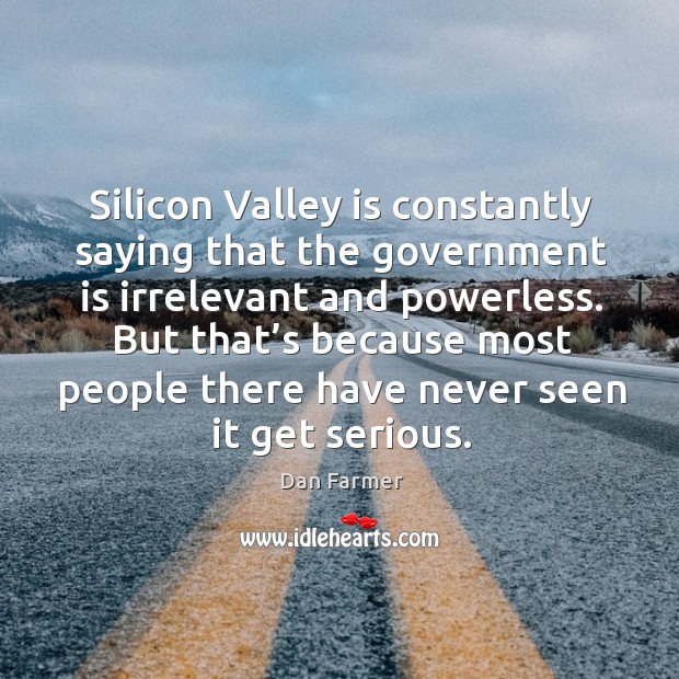 Silicon valley is constantly saying that the government is irrelevant and powerless. Dan Farmer Picture Quote