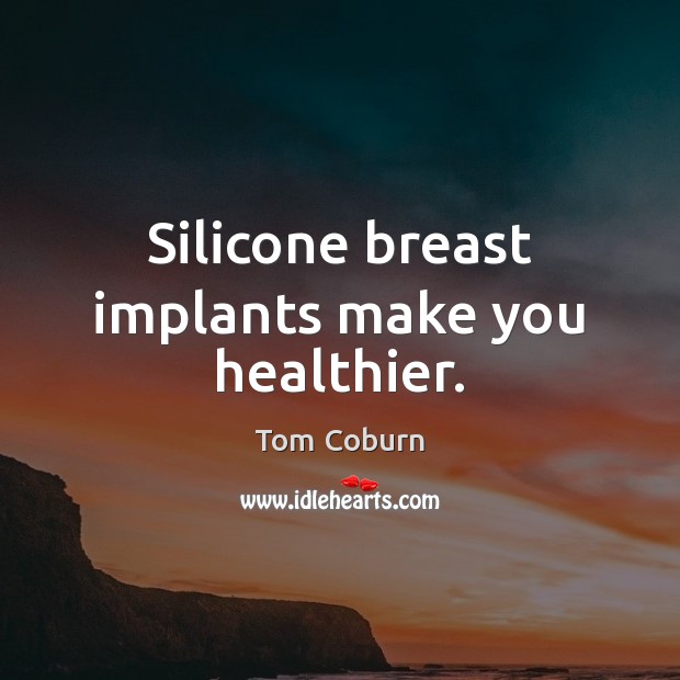 Silicone breast implants make you healthier. Tom Coburn Picture Quote