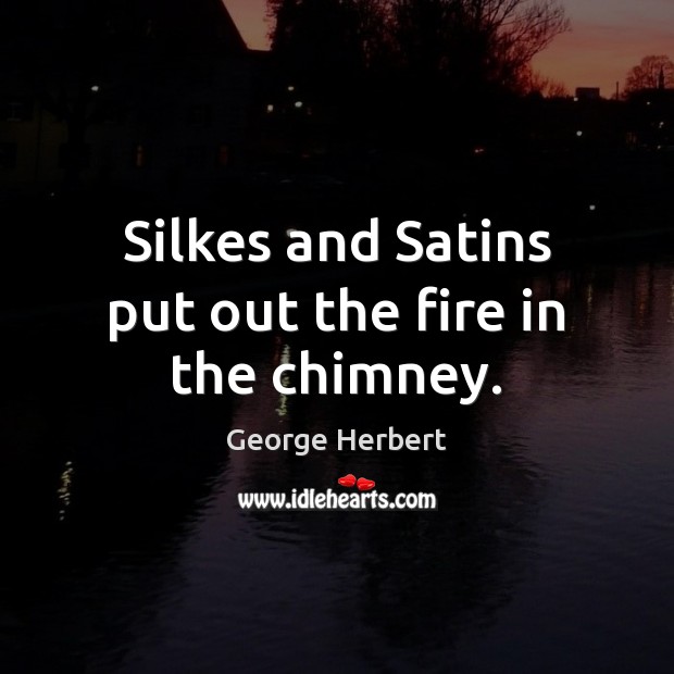 Silkes and Satins put out the fire in the chimney. George Herbert Picture Quote