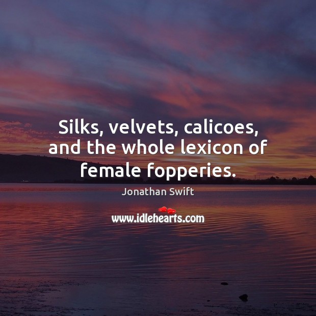 Silks, velvets, calicoes, and the whole lexicon of female fopperies. Jonathan Swift Picture Quote